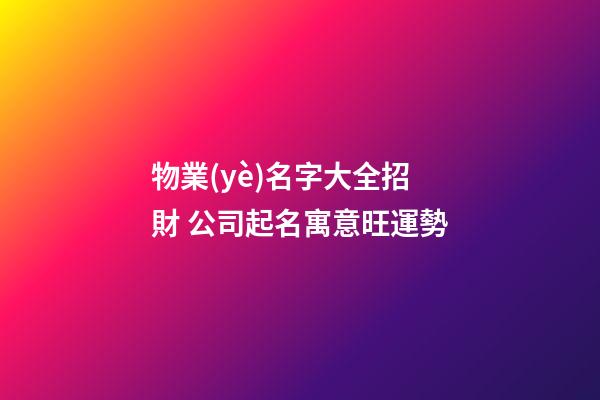 物業(yè)名字大全招財 公司起名寓意旺運勢-第1張-公司起名-玄機派